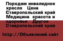 Породам инвалидное кресло › Цена ­ 7 000 - Ставропольский край Медицина, красота и здоровье » Другое   . Ставропольский край